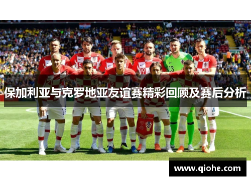 保加利亚与克罗地亚友谊赛精彩回顾及赛后分析