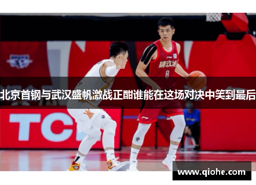 北京首钢与武汉盛帆激战正酣谁能在这场对决中笑到最后
